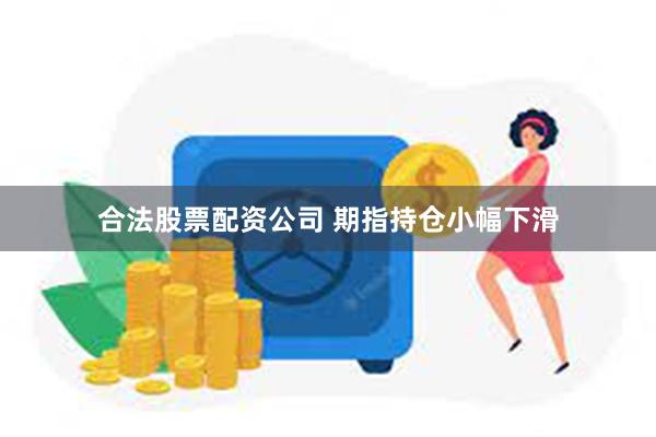 合法股票配资公司 期指持仓小幅下滑