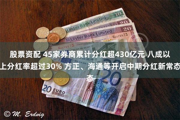 股票资配 45家券商累计分红超430亿元 八成以上分红率超过30% 方正、海通等开启中期分红新常态