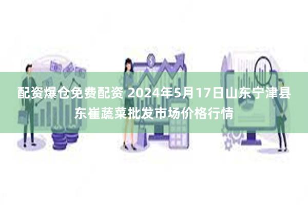 配资爆仓免费配资 2024年5月17日山东宁津县东崔蔬菜批发市场价格行情