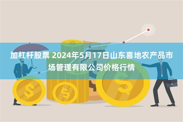 加杠杆股票 2024年5月17日山东喜地农产品市场管理有限公司价格行情