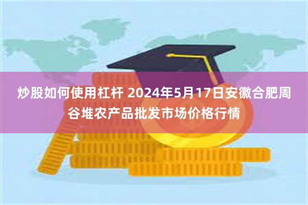 炒股如何使用杠杆 2024年5月17日安徽合肥周谷堆农产品批发市场价格行情