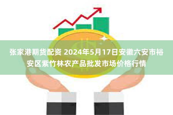 张家港期货配资 2024年5月17日安徽六安市裕安区紫竹林农产品批发市场价格行情