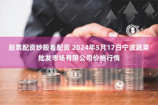 股票配资炒股看配资 2024年5月17日宁波蔬菜批发市场有限公司价格行情