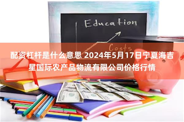 配资杠杆是什么意思 2024年5月17日宁夏海吉星国际农产品物流有限公司价格行情