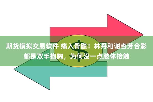 期货模拟交易软件 痛入骨髓！林丹和谢杏芳合影都是双手抱胸，为何没一点肢体接触