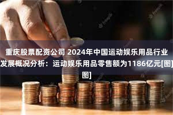 重庆股票配资公司 2024年中国运动娱乐用品行业发展概况分析：运动娱乐用品零售额为1186亿元[图]