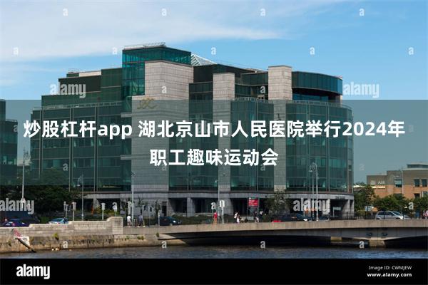 炒股杠杆app 湖北京山市人民医院举行2024年职工趣味运动会