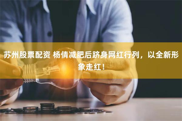 苏州股票配资 杨倩减肥后跻身网红行列，以全新形象走红！