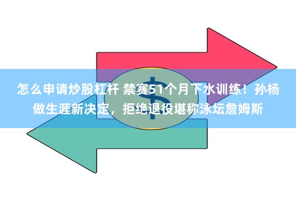 怎么申请炒股杠杆 禁赛51个月下水训练！孙杨做生涯新决定，拒绝退役堪称泳坛詹姆斯