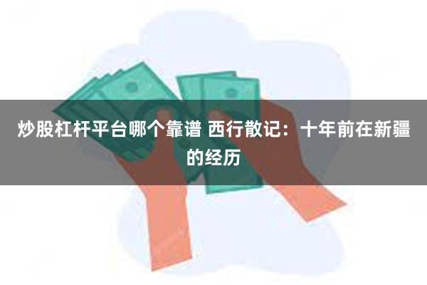 炒股杠杆平台哪个靠谱 西行散记：十年前在新疆的经历