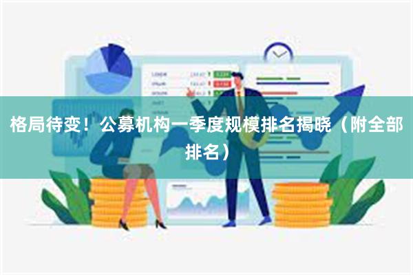 格局待变！公募机构一季度规模排名揭晓（附全部排名）