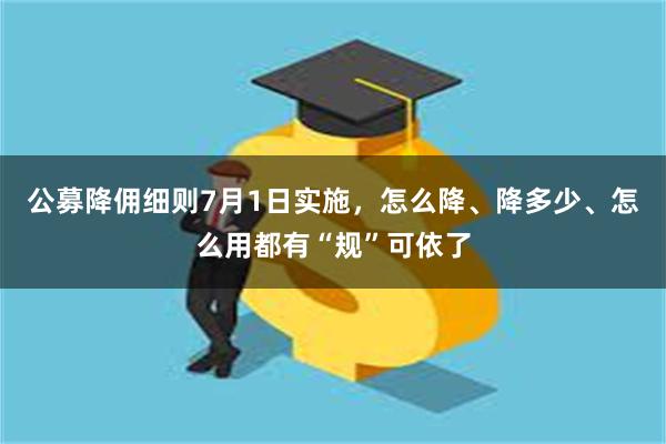 公募降佣细则7月1日实施，怎么降、降多少、怎么用都有“规”可依了