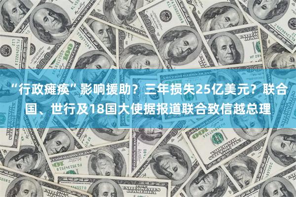 “行政瘫痪”影响援助？三年损失25亿美元？联合国、世行及18国大使据报道联合致信越总理