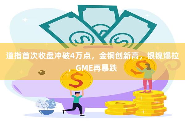 道指首次收盘冲破4万点，金铜创新高，银镍爆拉，GME再暴跌