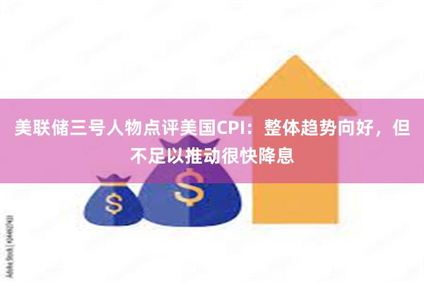 美联储三号人物点评美国CPI：整体趋势向好，但不足以推动很快降息