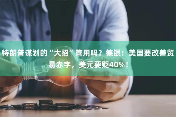 特朗普谋划的“大招”管用吗？德银：美国要改善贸易赤字，美元要贬40%！