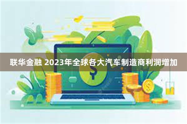 联华金融 2023年全球各大汽车制造商利润增加