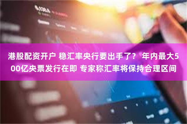 港股配资开户 稳汇率央行要出手了？ 年内最大500亿央票发行在即 专家称汇率将保持合理区间