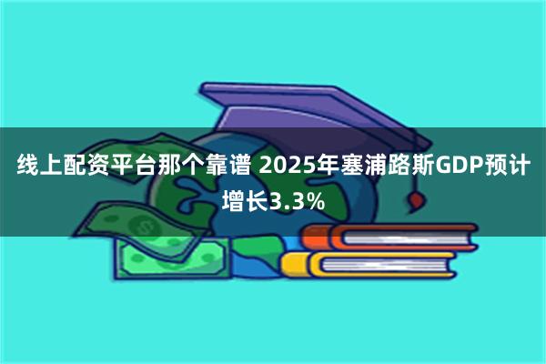 线上配资平台那个靠谱 2025年塞浦路斯GDP预计增长3.3%