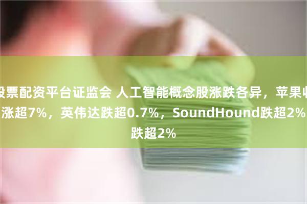 股票配资平台证监会 人工智能概念股涨跌各异，苹果收涨超7%，英伟达跌超0.7%，SoundHound跌超2%