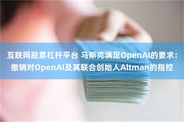 互联网股票杠杆平台 马斯克满足OpenAI的要求：撤销对OpenAI及其联合创始人Altman的指控