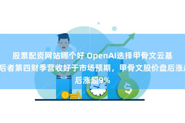 股票配资网站哪个好 OpenAI选择甲骨文云基建，后者第四财季营收好于市场预期，甲骨文股价盘后涨超9%