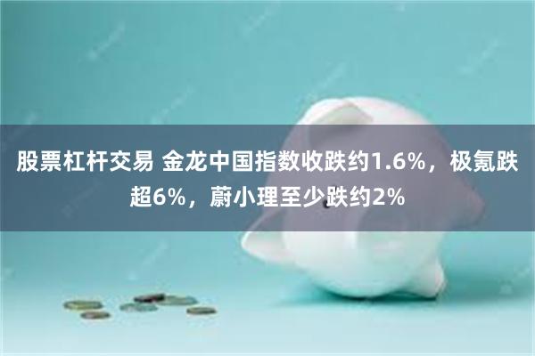 股票杠杆交易 金龙中国指数收跌约1.6%，极氪跌超6%，蔚小理至少跌约2%