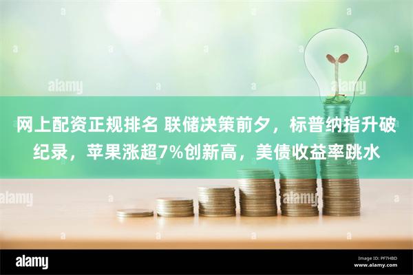 网上配资正规排名 联储决策前夕，标普纳指升破纪录，苹果涨超7%创新高，美债收益率跳水