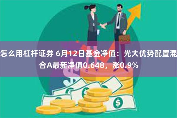 怎么用杠杆证券 6月12日基金净值：光大优势配置混合A最新净值0.648，涨0.9%