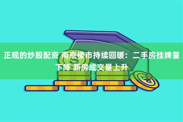 正规的炒股配资 南京楼市持续回暖：二手房挂牌量下降 新房成交量上升