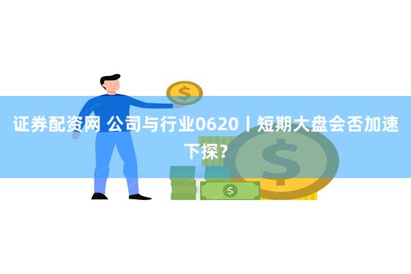 证券配资网 公司与行业0620丨短期大盘会否加速下探？