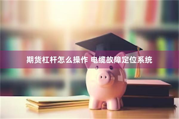 期货杠杆怎么操作 电缆故障定位系统