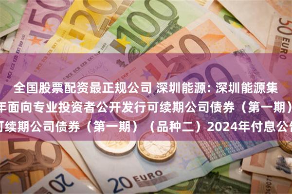 全国股票配资最正规公司 深圳能源: 深圳能源集团股份有限公司2022年面向专业投资者公开发行可续期公司债券（第一期）（品种二）2024年付息公告