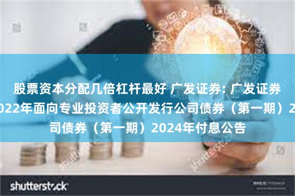 股票资本分配几倍杠杆最好 广发证券: 广发证券股份有限公司2022年面向专业投资者公开发行公司债券（第一期）2024年付息公告