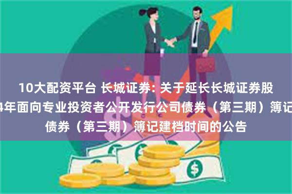 10大配资平台 长城证券: 关于延长长城证券股份有限公司2024年面向专业投资者公开发行公司债券（第三期）簿记建档时间的公告