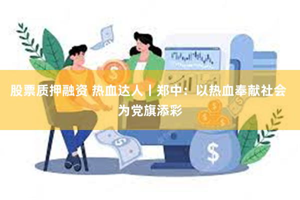 股票质押融资 热血达人丨郑中：以热血奉献社会 为党旗添彩