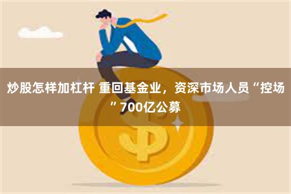 炒股怎样加杠杆 重回基金业，资深市场人员“控场”700亿公募