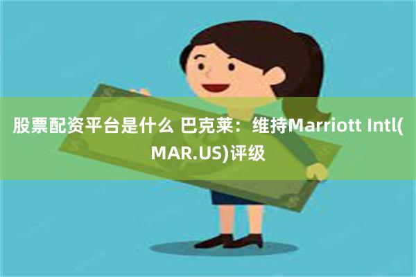 股票配资平台是什么 巴克莱：维持Marriott Intl(MAR.US)评级