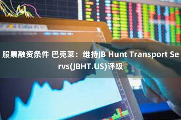 股票融资条件 巴克莱：维持JB Hunt Transport Servs(JBHT.US)评级