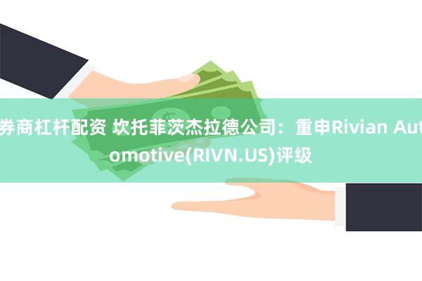 券商杠杆配资 坎托菲茨杰拉德公司：重申Rivian Automotive(RIVN.US)评级