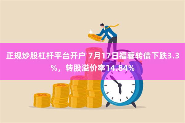 正规炒股杠杆平台开户 7月17日福蓉转债下跌3.3%，转股溢价率14.84%