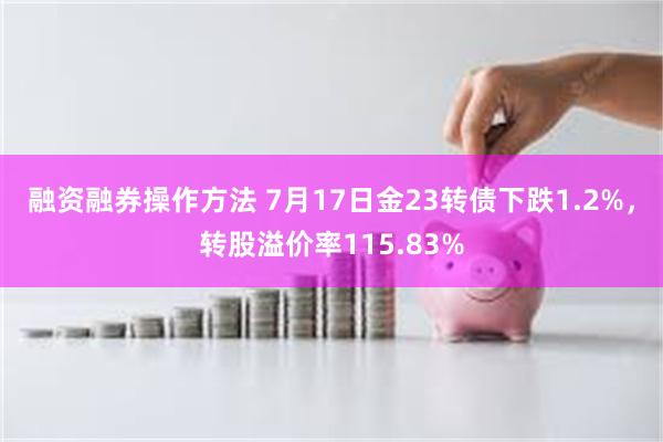 融资融券操作方法 7月17日金23转债下跌1.2%，转股溢价率115.83%