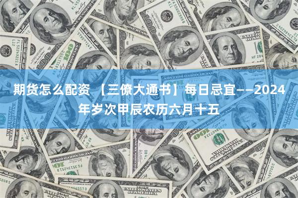 期货怎么配资 【三僚大通书】每日忌宜——2024年岁次甲辰农历六月十五