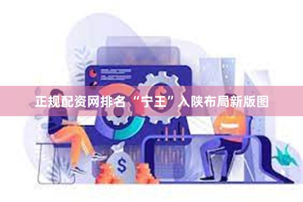 正规配资网排名 “宁王”入陕布局新版图