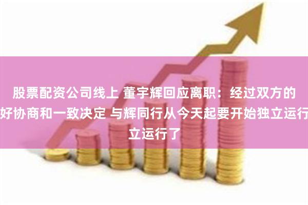 股票配资公司线上 董宇辉回应离职：经过双方的友好协商和一致决定 与辉同行从今天起要开始独立运行了