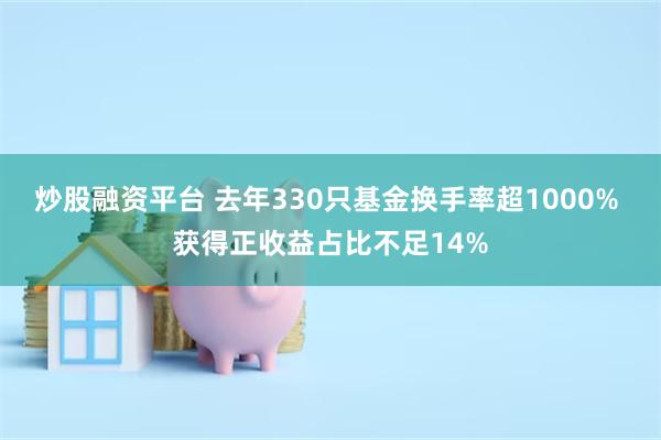 炒股融资平台 去年330只基金换手率超1000% 获得正收益占比不足14%