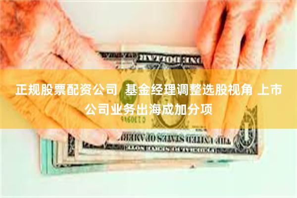 正规股票配资公司  基金经理调整选股视角 上市公司业务出海成加分项