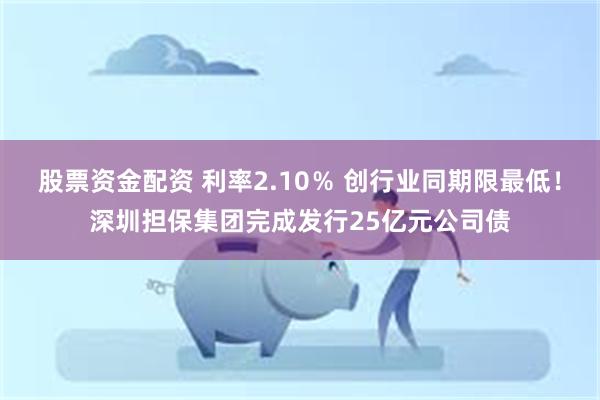 股票资金配资 利率2.10％ 创行业同期限最低！深圳担保集团完成发行25亿元公司债