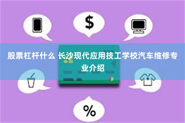 股票杠杆什么 长沙现代应用技工学校汽车维修专业介绍