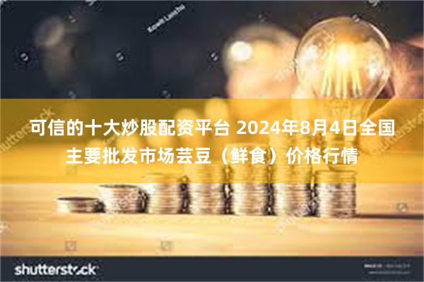 可信的十大炒股配资平台 2024年8月4日全国主要批发市场芸豆（鲜食）价格行情